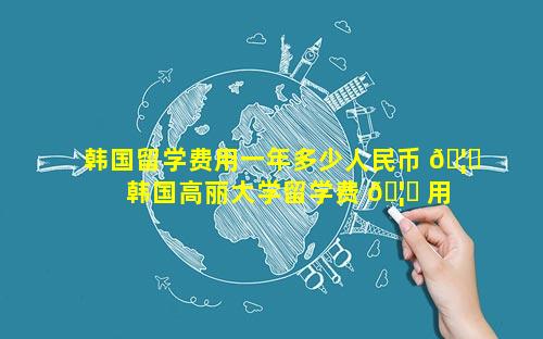 韩国留学费用一年多少人民币 🦉  韩国高丽大学留学费 🦄 用